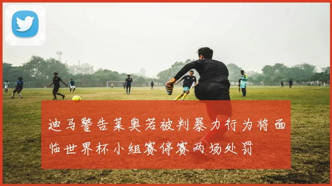 迪马警告莱奥若被判暴力行为将面临世界杯小组赛停赛两场处罚