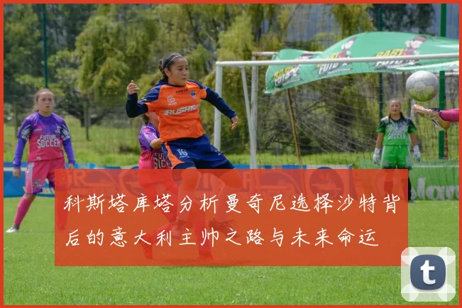 科斯塔库塔分析曼奇尼选择沙特背后的意大利主帅之路与未来命运