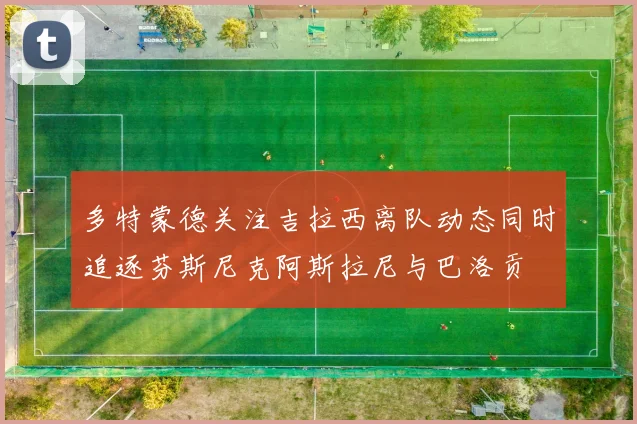 多特蒙德关注吉拉西离队动态同时追逐芬斯尼克阿斯拉尼与巴洛贡