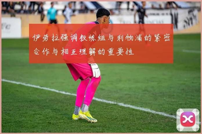 伊劳拉强调教练组与利物浦的紧密合作与相互理解的重要性