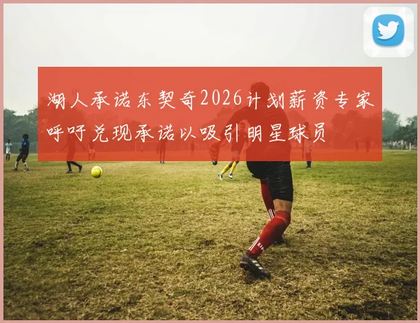 湖人承诺东契奇2026计划薪资专家呼吁兑现承诺以吸引明星球员
