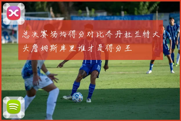总决赛场均得分对比乔丹杜兰特大头詹姆斯库里谁才是得分王