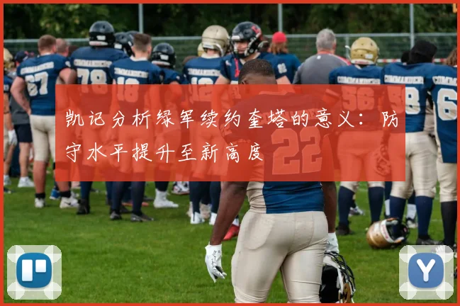 凯记分析绿军续约奎塔的意义:防守水平提升至新高度
