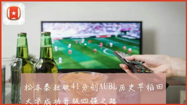 松本泰狂砍41分创AUBL历史早稻田大学成功晋级四强之路