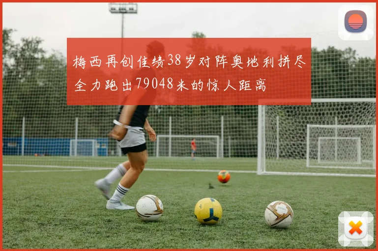 梅西再创佳绩38岁对阵奥地利拼尽全力跑出79048米的惊人距离