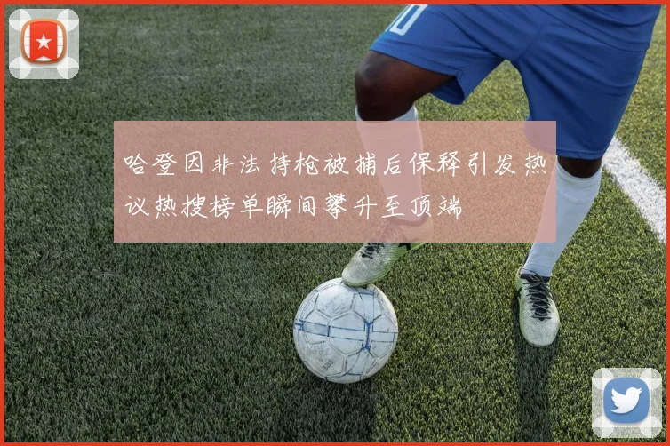 哈登因非法持枪被捕后保释引发热议热搜榜单瞬间攀升至顶端