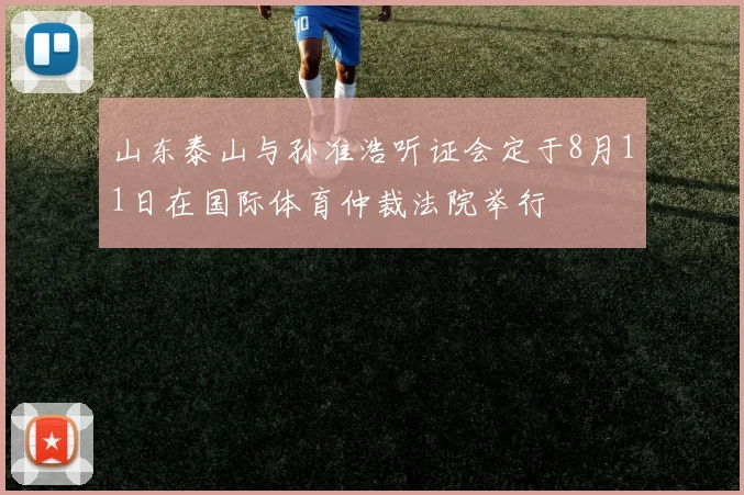 山东泰山与孙准浩听证会定于8月11日在国际体育仲裁法院举行