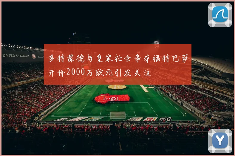 多特蒙德与皇家社会争夺福特巴萨开价2000万欧元引发关注