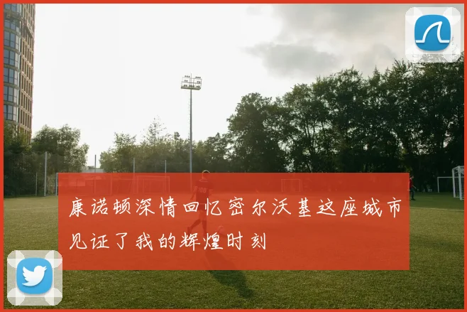 康诺顿深情回忆密尔沃基这座城市见证了我的辉煌时刻